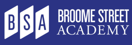 Broome Street Academy, New York, New York. Broome Street Academy Charter High School will prepare our young people for post-secondary success that leads to positive life outcomes. We value student strengths and will provide multiple pathways to success through a curriculum of rigorous academic, career and social instruction grounded in the principles of positive youth development.